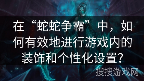 在“蛇蛇争霸”中，如何有效地进行游戏内的装饰和个性化设置？