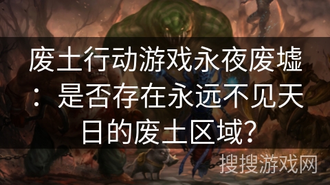 废土行动游戏永夜废墟：是否存在永远不见天日的废土区域？