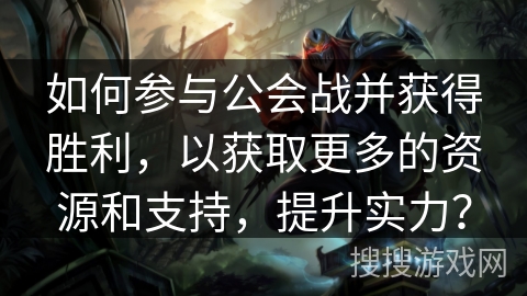 如何参与公会战并获得胜利，以获取更多的资源和支持，提升实力？