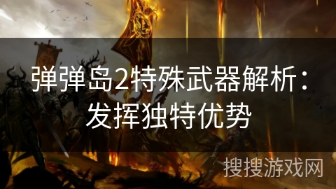 弹弹岛2特殊武器解析:发挥独特优势 弹弹岛2特殊武器解析:发挥独特优势