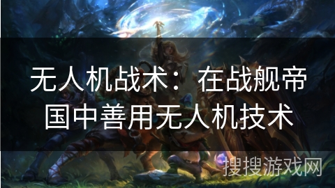 无人机战术：在战舰帝国中善用无人机技术