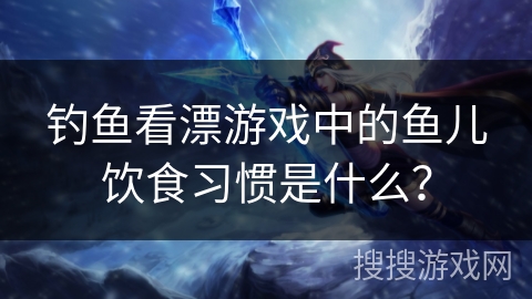 钓鱼看漂游戏中的鱼儿饮食习惯是什么？