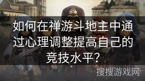 如何在禅游斗地主中通过心理调整提高自己的竞技水平? 如何在禅游斗地主中通过心理调整提高自己的竞技水平?
