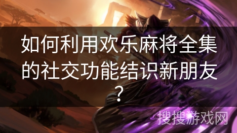 如何利用欢乐麻将全集的社交功能结识新朋友? 如何利用欢乐麻将全集的社交功能结识新朋友?
