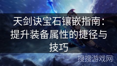 天剑诀宝石镶嵌指南:提升装备属性的捷径与技巧 天剑诀宝石镶嵌指南:提升装备属性的捷径与技巧