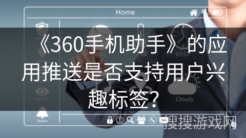 《360手机助手》的应用推送是否支持用户兴趣标签? 《360手机助手》的应用推送是否支持用户兴趣标签?