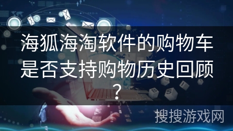 海狐海淘软件的购物车是否支持购物历史回顾? 海狐海淘软件的购物车是否支持购物历史回顾?
