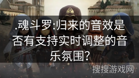 .魂斗罗:归来的音效是否有支持实时调整的音乐氛围？