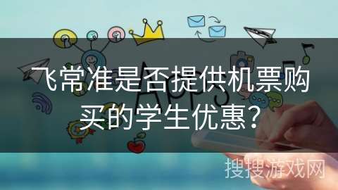 飞常准是否提供机票购买的学生优惠? 飞常准是否提供机票购买的学生优惠?