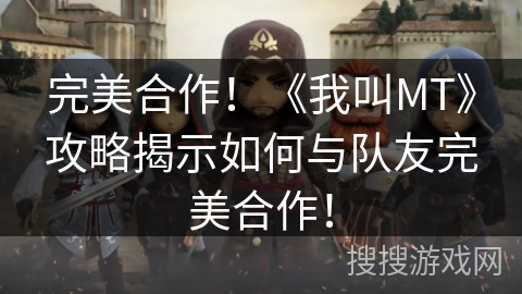 完美合作！《我叫MT》攻略揭示如何与队友完美合作！