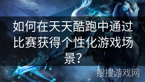 如何在天天酷跑中通过比赛获得个性化游戏场景? 如何在天天酷跑中通过比赛获得个性化游戏场景?