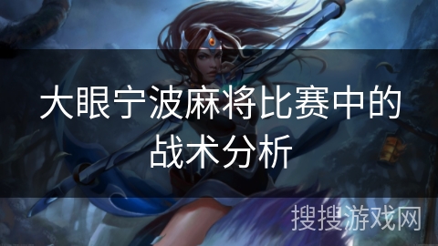 大眼宁波麻将比赛中的战术分析 大眼宁波麻将比赛中的战术分析
