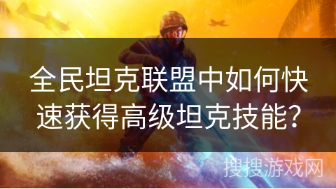 全民坦克联盟中如何快速获得高级坦克技能? 全民坦克联盟中如何快速获得高级坦克技能?