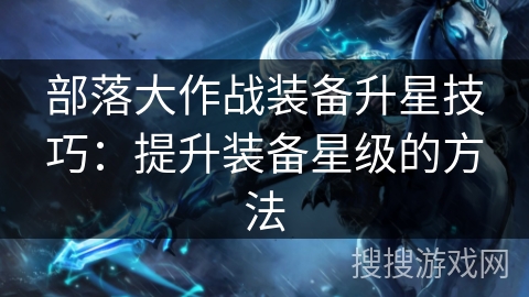 部落大作战装备升星技巧：提升装备星级的方法