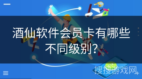 酒仙软件会员卡有哪些不同级别？