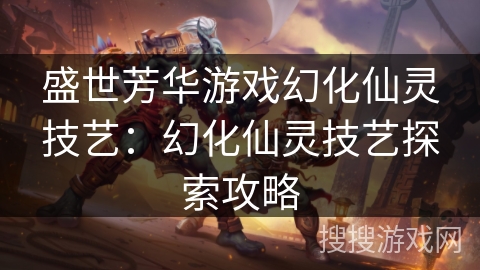 盛世芳华游戏幻化仙灵技艺:幻化仙灵技艺探索攻略 盛世芳华游戏幻化仙灵技艺:幻化仙灵技艺探索攻略