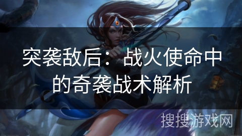 突袭敌后:战火使命中的奇袭战术解析 突袭敌后:战火使命中的奇袭战术解析