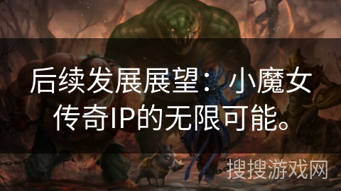 后续发展展望:小魔女传奇IP的无限可能。 后续发展展望:小魔女传奇IP的无限可能。