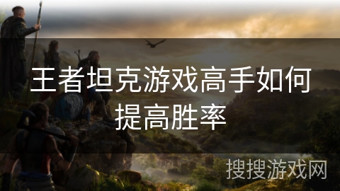 王者坦克游戏高手如何提高胜率 王者坦克游戏高手如何提高胜率