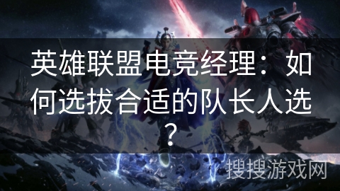 英雄联盟电竞经理:如何选拔合适的队长人选? 英雄联盟电竞经理:如何选拔合适的队长人选?