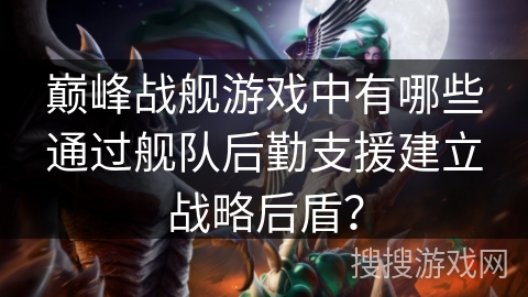 巅峰战舰游戏中有哪些通过舰队后勤支援建立战略后盾？