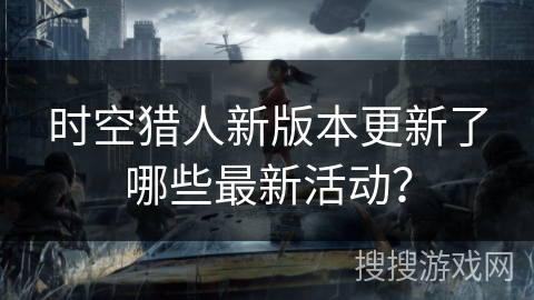 时空猎人新版本更新了哪些最新活动？