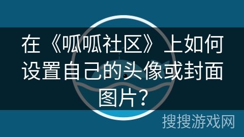在《呱呱社区》上如何设置自己的头像或封面图片? 在《呱呱社区》上如何设置自己的头像或封面图片?