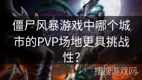 僵尸风暴游戏中哪个城市的PVP场地更具挑战性？