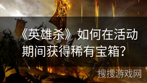《英雄杀》如何在活动期间获得稀有宝箱？