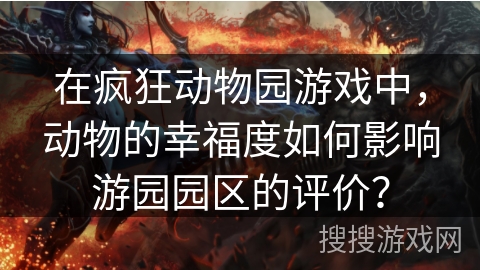 在疯狂动物园游戏中，动物的幸福度如何影响游园园区的评价？