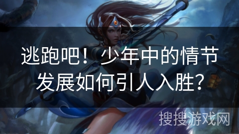 逃跑吧!少年中的情节发展如何引人入胜? 逃跑吧!少年中的情节发展如何引人入胜?