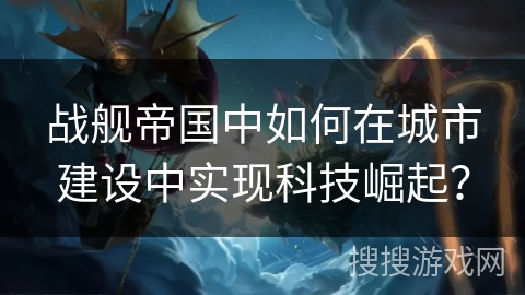 战舰帝国中如何在城市建设中实现科技崛起？