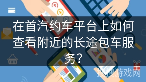 在首汽约车平台上如何查看附近的长途包车服务？