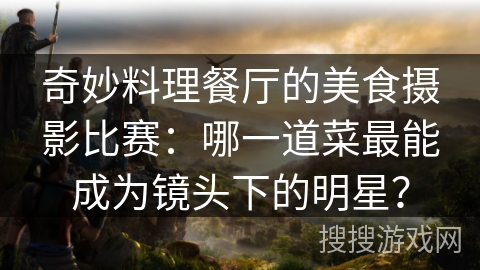奇妙料理餐厅的美食摄影比赛：哪一道菜最能成为镜头下的明星？