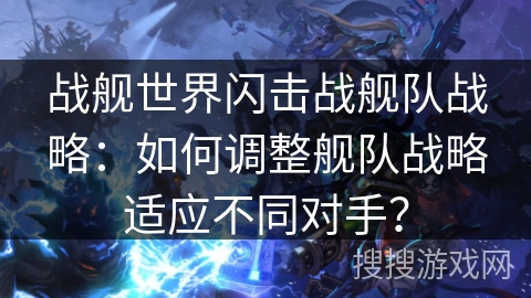 战舰世界闪击战舰队战略:如何调整舰队战略适应不同对手? 战舰世界闪击战舰队战略:如何调整舰队战略适应不同对手?