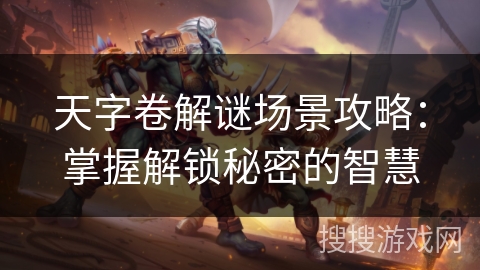 天字卷解谜场景攻略:掌握解锁秘密的智慧 天字卷解谜场景攻略:掌握解锁秘密的智慧