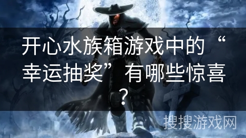 开心水族箱游戏中的“幸运抽奖”有哪些惊喜？