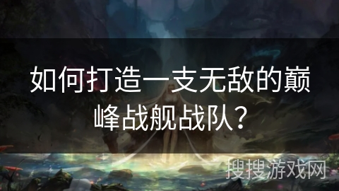 如何打造一支无敌的巅峰战舰战队？