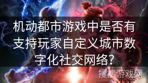 机动都市游戏中是否有支持玩家自定义城市数字化社交网络？