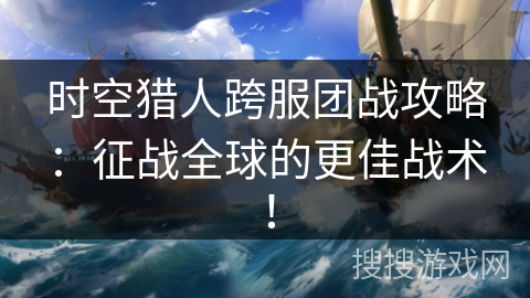 时空猎人跨服团战攻略:征战全球的更佳战术! 时空猎人跨服团战攻略:征战全球的更佳战术!