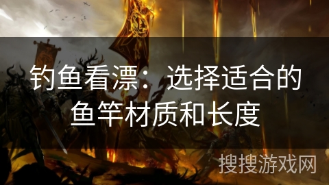 钓鱼看漂:选择适合的鱼竿材质和长度 钓鱼看漂:选择适合的鱼竿材质和长度