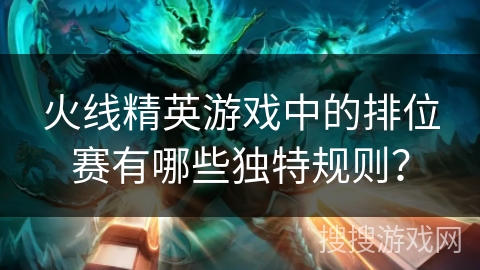 火线精英游戏中的排位赛有哪些独特规则？