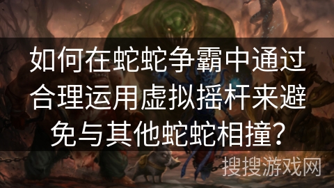 如何在蛇蛇争霸中通过合理运用虚拟摇杆来避免与其他蛇蛇相撞？