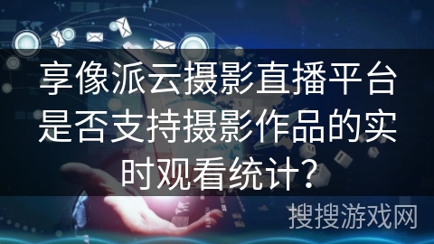 享像派云摄影直播平台是否支持摄影作品的实时观看统计？