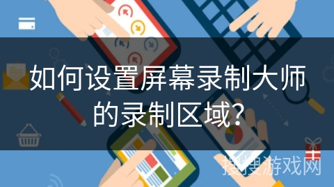 如何设置屏幕录制大师的录制区域? 如何设置屏幕录制大师的录制区域?