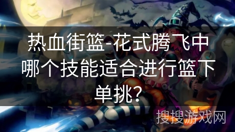 热血街篮-花式腾飞中哪个技能适合进行篮下单挑？