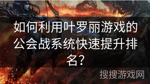 如何利用叶罗丽游戏的公会战系统快速提升排名？