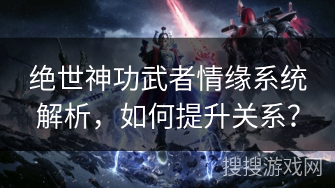 绝世神功武者情缘系统解析，如何提升关系？