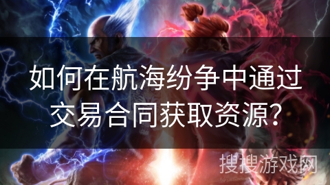 如何在航海纷争中通过交易合同获取资源？