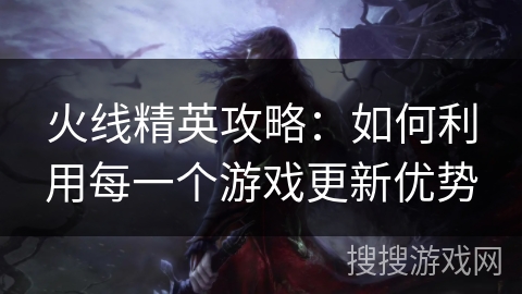 火线精英攻略：如何利用每一个游戏更新优势